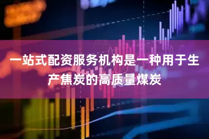 一站式配资服务机构是一种用于生产焦炭的高质量煤炭