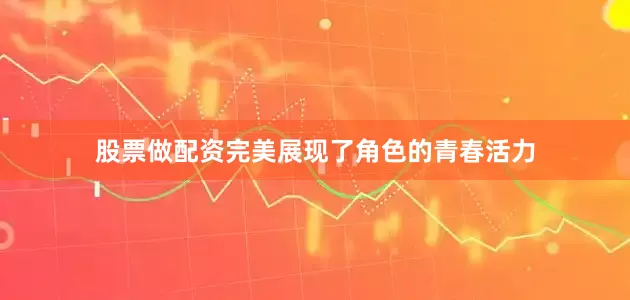 股票做配资完美展现了角色的青春活力