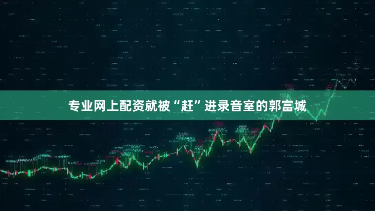 专业网上配资就被“赶”进录音室的郭富城
