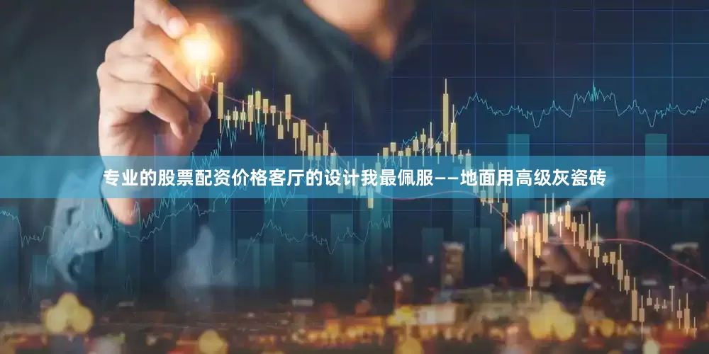 专业的股票配资价格客厅的设计我最佩服——地面用高级灰瓷砖