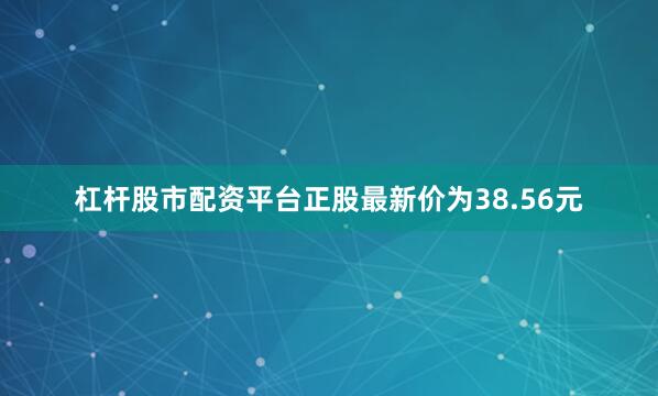 杠杆股市配资平台正股最新价为38.56元
