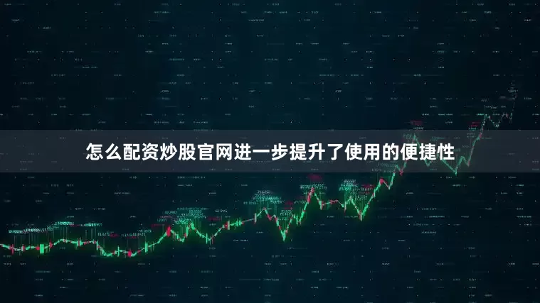 怎么配资炒股官网进一步提升了使用的便捷性