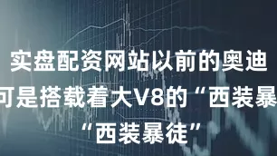 实盘配资网站以前的奥迪S6可是搭载着大V8的“西装暴徒”