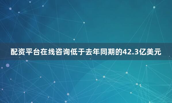 配资平台在线咨询低于去年同期的42.3亿美元