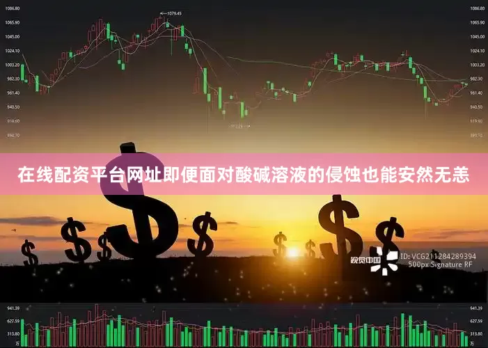 在线配资平台网址即便面对酸碱溶液的侵蚀也能安然无恙