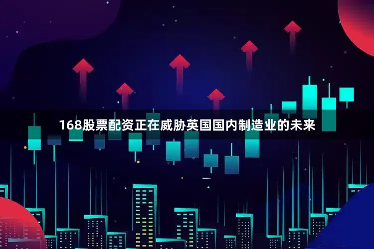 168股票配资正在威胁英国国内制造业的未来