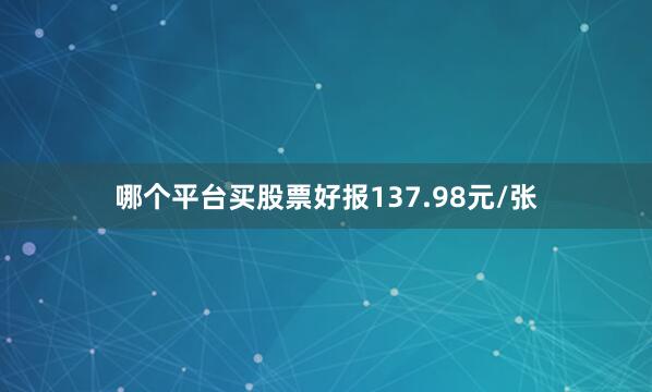 哪个平台买股票好报137.98元/张