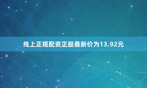 线上正规配资正股最新价为13.92元