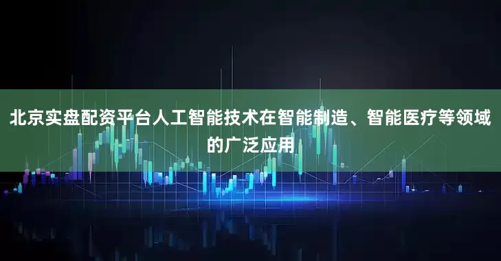 北京实盘配资平台人工智能技术在智能制造、智能医疗等领域的广泛应用