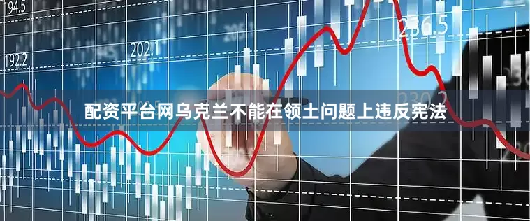 配资平台网乌克兰不能在领土问题上违反宪法