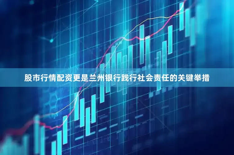 股市行情配资更是兰州银行践行社会责任的关键举措