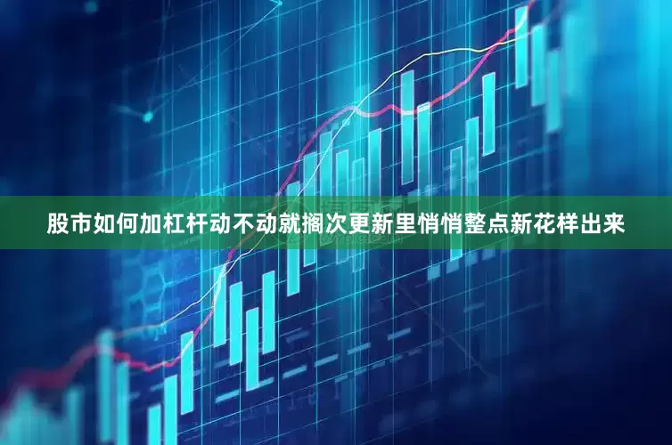 股市如何加杠杆动不动就搁次更新里悄悄整点新花样出来