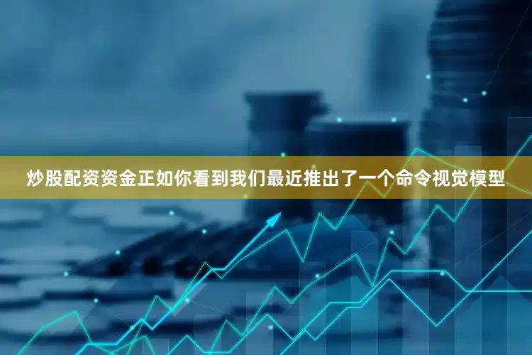 炒股配资资金正如你看到我们最近推出了一个命令视觉模型