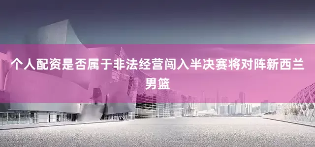 个人配资是否属于非法经营闯入半决赛将对阵新西兰男篮