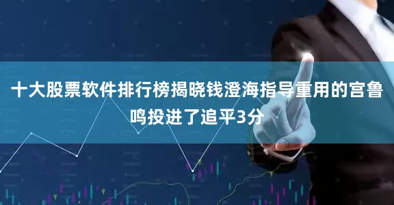 十大股票软件排行榜揭晓钱澄海指导重用的宫鲁鸣投进了追平3分