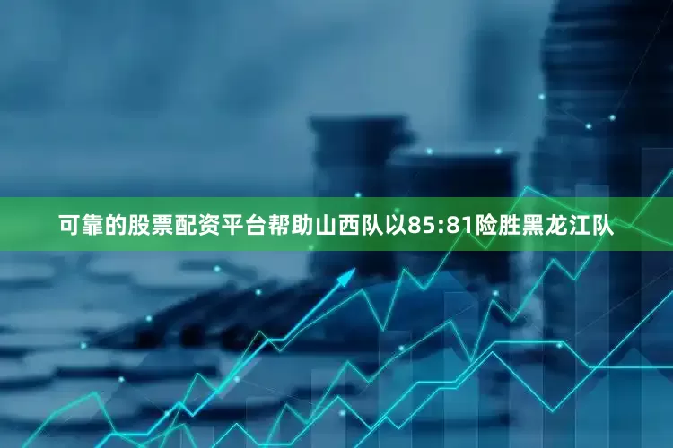 可靠的股票配资平台帮助山西队以85:81险胜黑龙江队