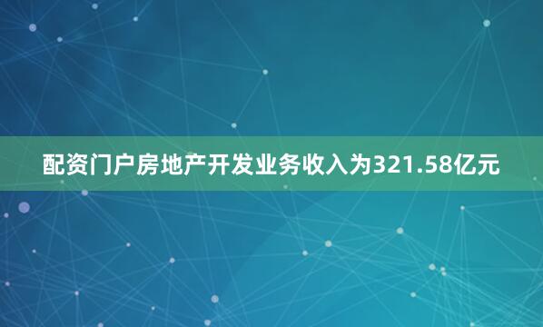 配资门户房地产开发业务收入为321.58亿元