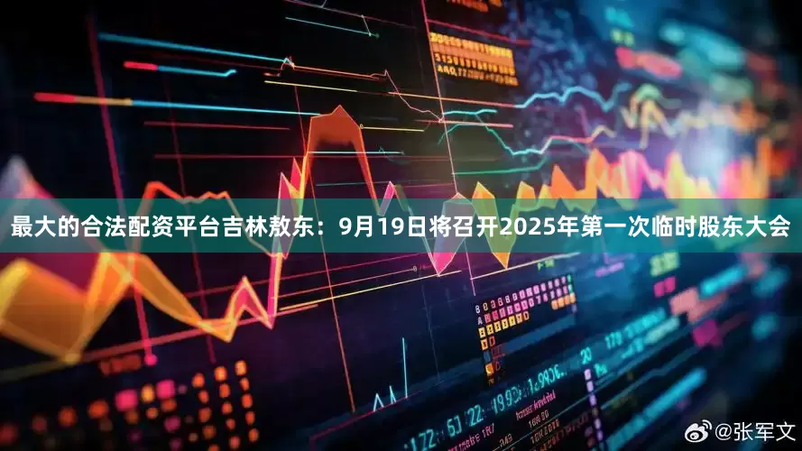 最大的合法配资平台吉林敖东：9月19日将召开2025年第一次临时股东大会