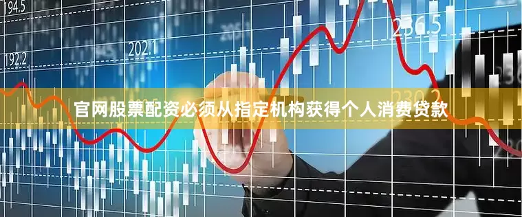 官网股票配资必须从指定机构获得个人消费贷款