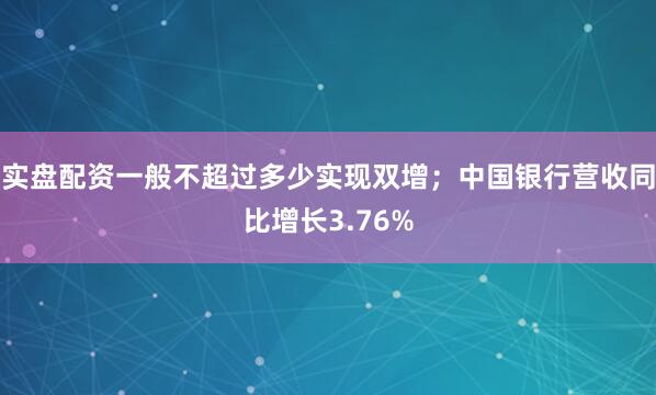 实盘配资一般不超过多少实现双增；中国银行营收同比增长3.76%
