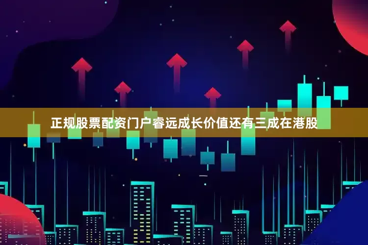 正规股票配资门户睿远成长价值还有三成在港股