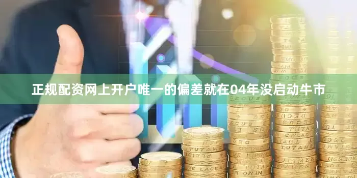正规配资网上开户唯一的偏差就在04年没启动牛市