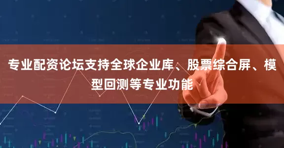 专业配资论坛支持全球企业库、股票综合屏、模型回测等专业功能