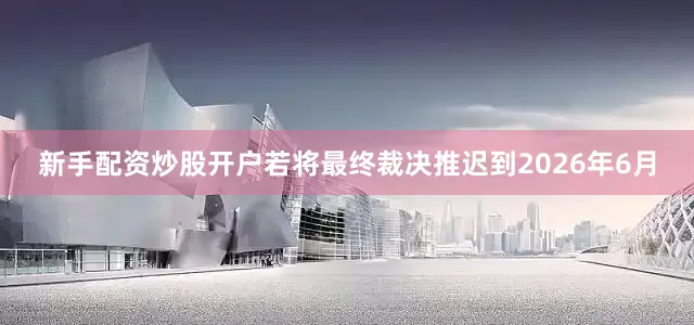 新手配资炒股开户若将最终裁决推迟到2026年6月