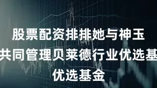 股票配资排排她与神玉飞共同管理贝莱德行业优选基金