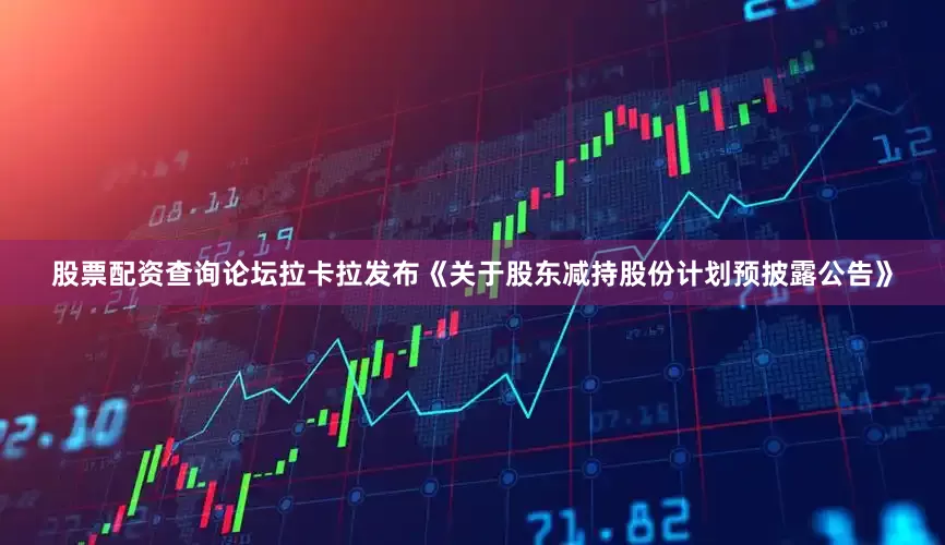 股票配资查询论坛拉卡拉发布《关于股东减持股份计划预披露公告》