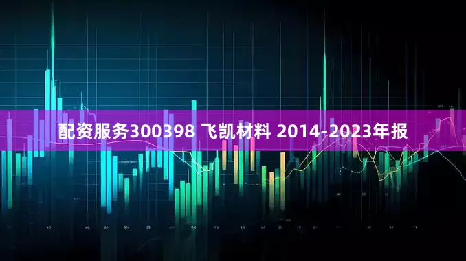 配资服务300398 飞凯材料 2014-2023年报