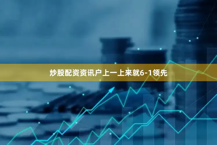 炒股配资资讯户上一上来就6-1领先
