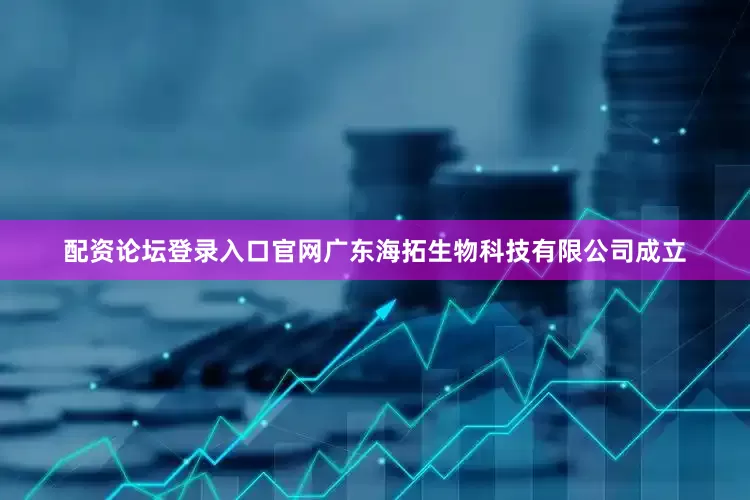 配资论坛登录入口官网广东海拓生物科技有限公司成立