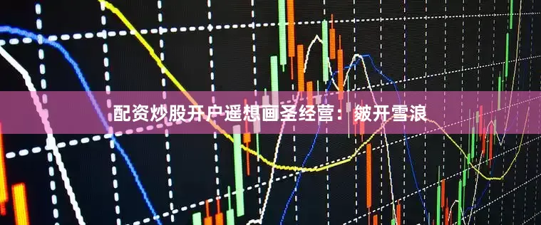 配资炒股开户遥想画圣经营：皴开雪浪