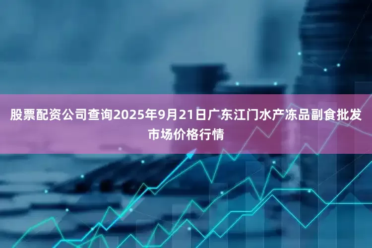 股票配资公司查询2025年9月21日广东江门水产冻品副食批发市场价格行情