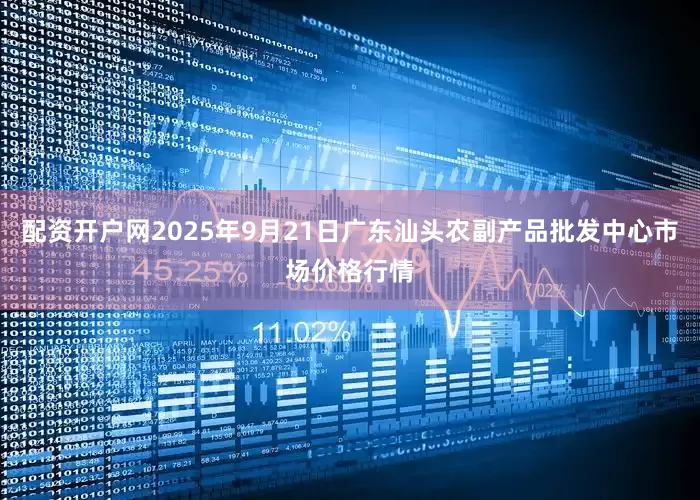 配资开户网2025年9月21日广东汕头农副产品批发中心市场价格行情