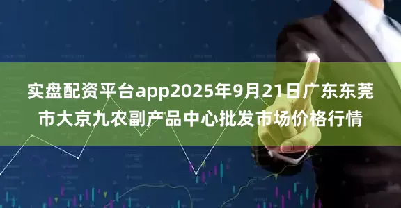 实盘配资平台app2025年9月21日广东东莞市大京九农副产品中心批发市场价格行情