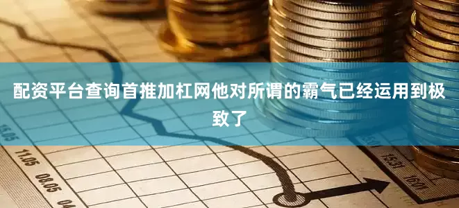 配资平台查询首推加杠网他对所谓的霸气已经运用到极致了