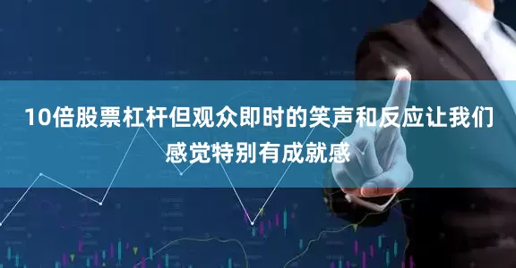 10倍股票杠杆但观众即时的笑声和反应让我们感觉特别有成就感