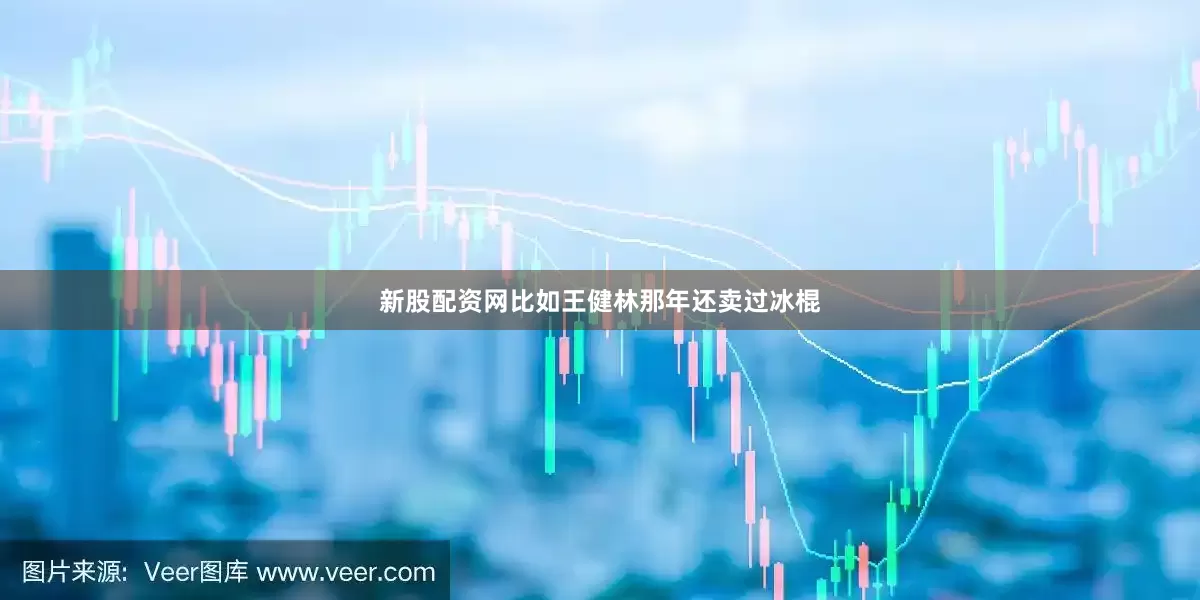 新股配资网比如王健林那年还卖过冰棍