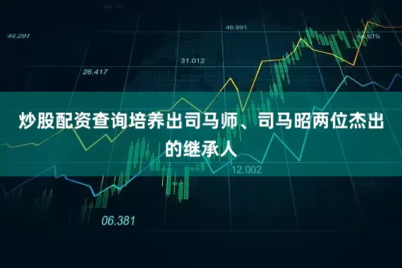 炒股配资查询培养出司马师、司马昭两位杰出的继承人