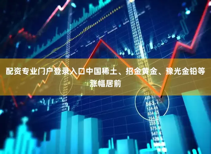 配资专业门户登录入口中国稀土、招金黄金、豫光金铅等涨幅居前