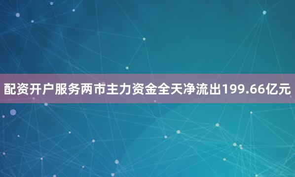 配资开户服务两市主力资金全天净流出199.66亿元
