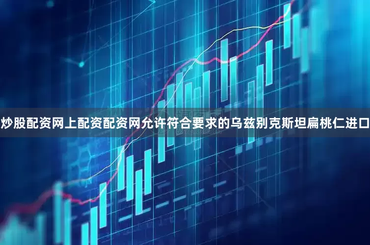 炒股配资网上配资配资网允许符合要求的乌兹别克斯坦扁桃仁进口