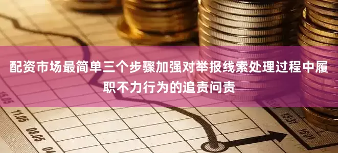 配资市场最简单三个步骤加强对举报线索处理过程中履职不力行为的追责问责