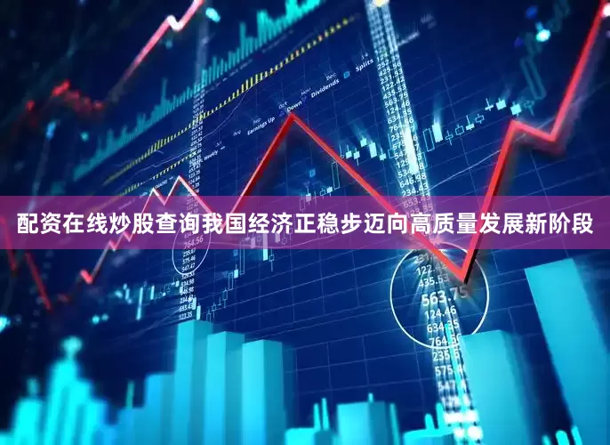 配资在线炒股查询我国经济正稳步迈向高质量发展新阶段