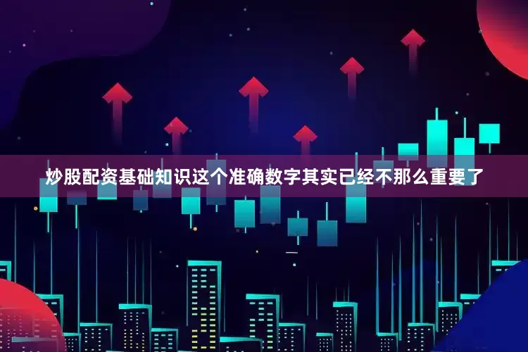 炒股配资基础知识这个准确数字其实已经不那么重要了
