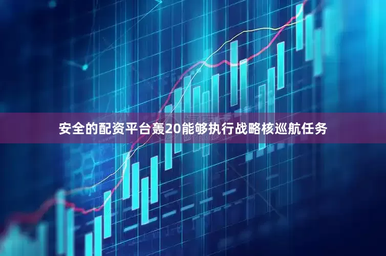安全的配资平台轰20能够执行战略核巡航任务